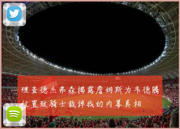 理查德杰弗森揭露詹姆斯为韦德腾位置致骑士裁掉我的内幕真相