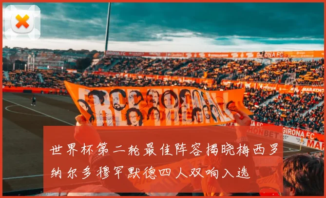 世界杯第二轮最佳阵容揭晓梅西罗纳尔多穆罕默德四人双响入选