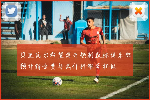 贝里瓦尔希望离开热刺森林俱乐部预计转会费与武什科维奇相似