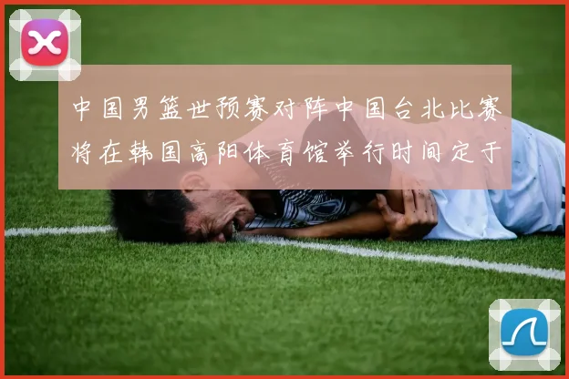 中国男篮世预赛对阵中国台北比赛将在韩国高阳体育馆举行时间定于7月6日