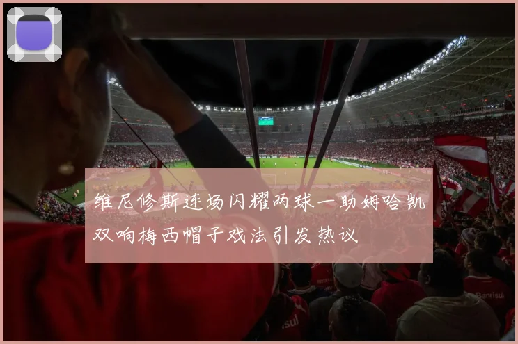 维尼修斯连场闪耀两球一助姆哈凯双响梅西帽子戏法引发热议