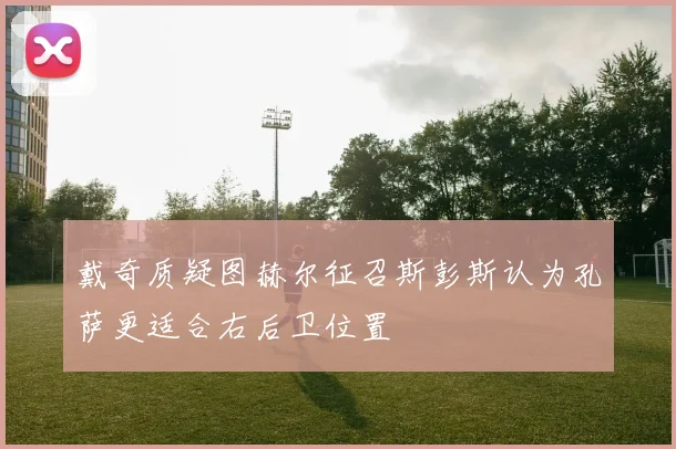 戴奇质疑图赫尔征召斯彭斯认为孔萨更适合右后卫位置