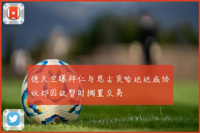 德天空曝拜仁与恩古莫哈达达成协议却因故暂时搁置交易