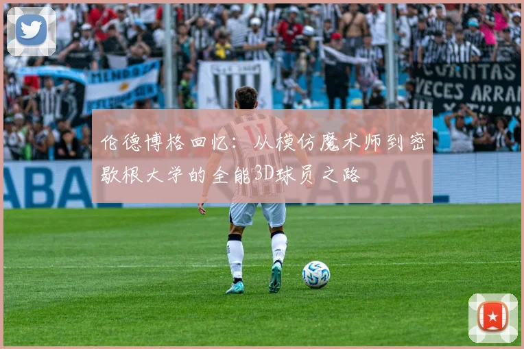 伦德博格回忆：从模仿魔术师到密歇根大学的全能3D球员之路
