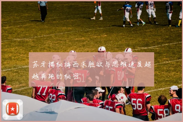 苏牙揭秘梅西求胜欲与思维速度超越奔跑的秘密