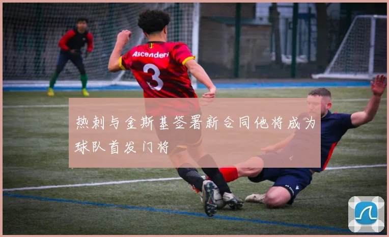 热刺与金斯基签署新合同他将成为球队首发门将