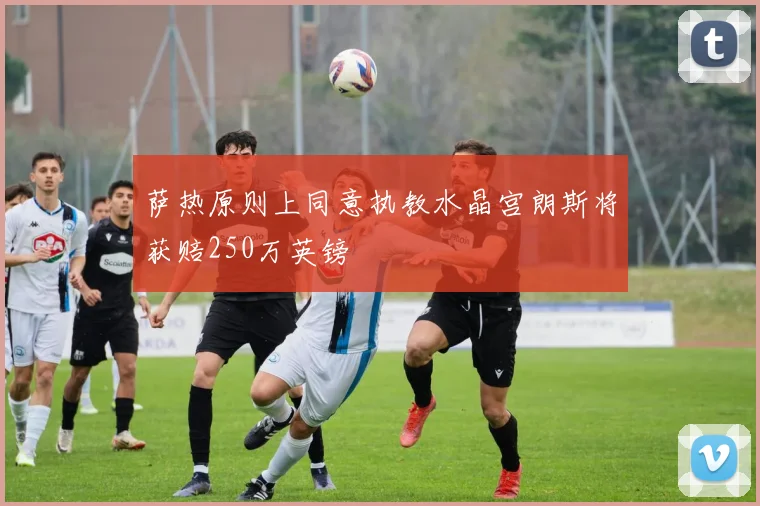 萨热原则上同意执教水晶宫朗斯将获赔250万英镑