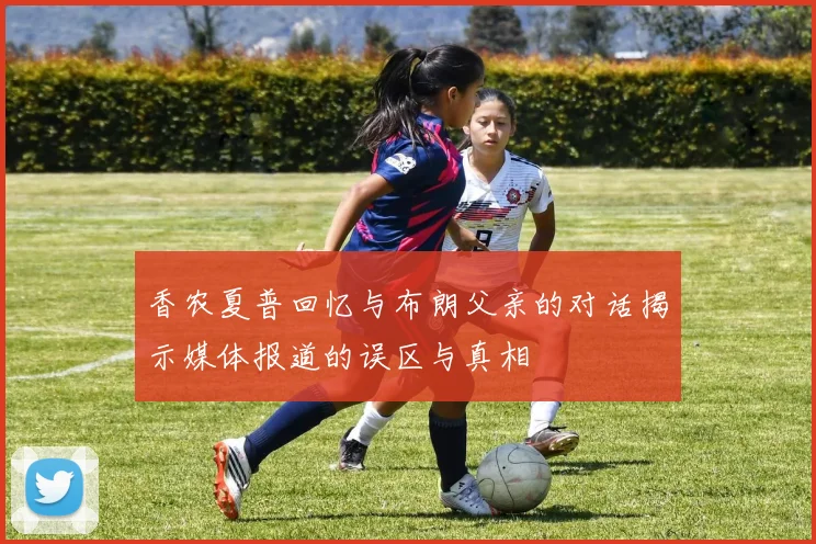 香农夏普回忆与布朗父亲的对话揭示媒体报道的误区与真相
