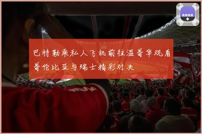 巴特勒乘私人飞机前往温哥华观看哥伦比亚与瑞士精彩对决