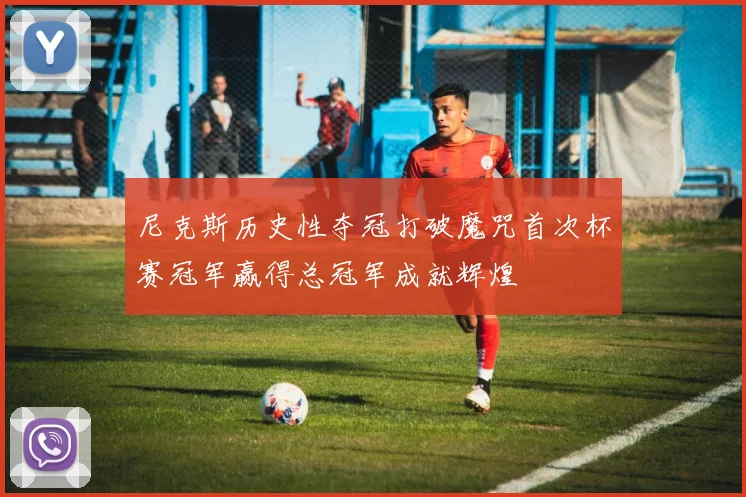尼克斯历史性夺冠打破魔咒首次杯赛冠军赢得总冠军成就辉煌