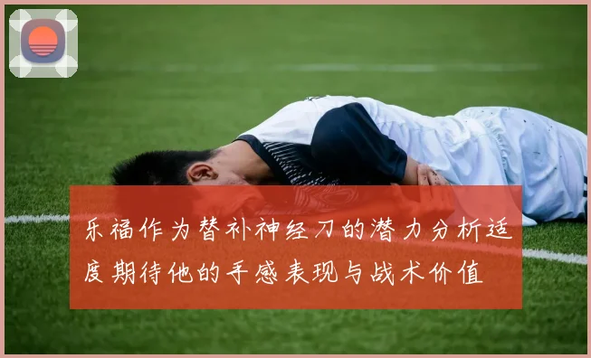 乐福作为替补神经刀的潜力分析适度期待他的手感表现与战术价值
